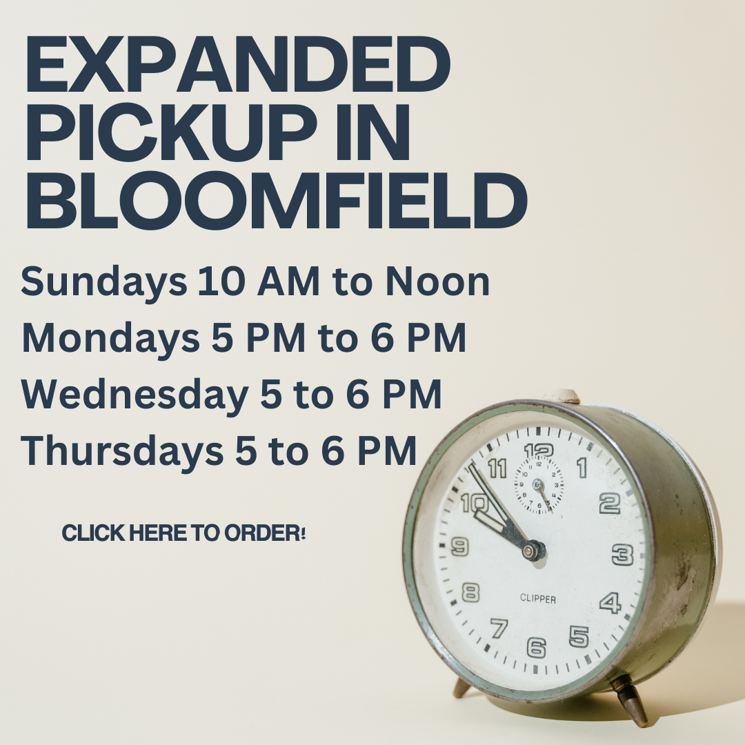 Expanded Bloomfield Pickup! Sundays 10 AM to Noon; Mondays 5 PM to 6PM; Wednesdays 5PM to 6PM;Thursdays 5PM to 6PM Click Here to order.